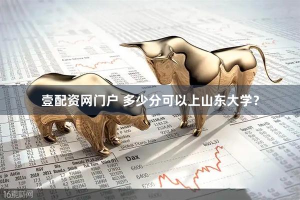 壹配资网门户 多少分可以上山东大学？