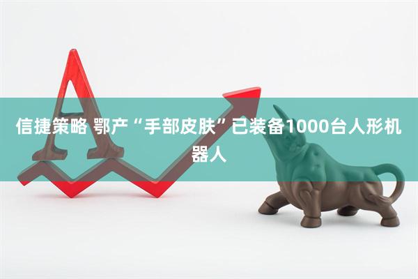 信捷策略 鄂产“手部皮肤”已装备1000台人形机器人