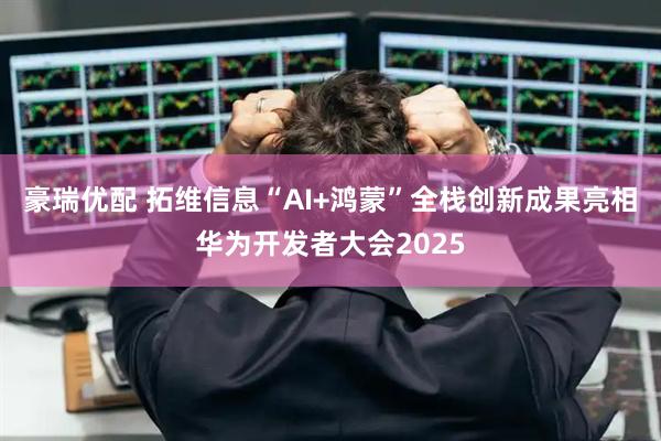 豪瑞优配 拓维信息“AI+鸿蒙”全栈创新成果亮相华为开发者大会2025