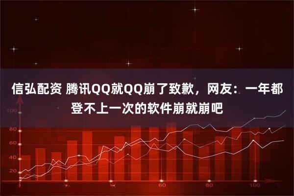 信弘配资 腾讯QQ就QQ崩了致歉，网友：一年都登不上一次的软件崩就崩吧