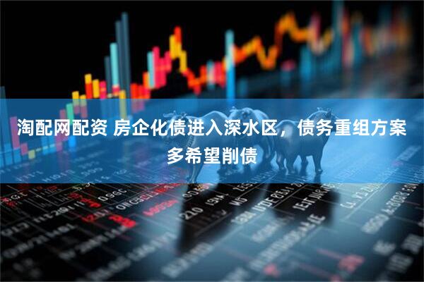 淘配网配资 房企化债进入深水区，债务重组方案多希望削债