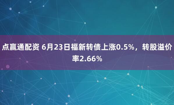 点赢通配资 6月23日福新转债上涨0.5%，转股溢价率2.66%
