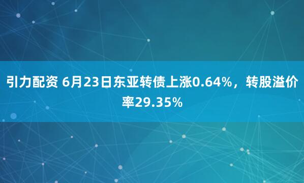 引力配资 6月23日东亚转债上涨0.64%，转股溢价率29.35%