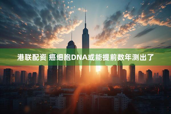 港联配资 癌细胞DNA或能提前数年测出了