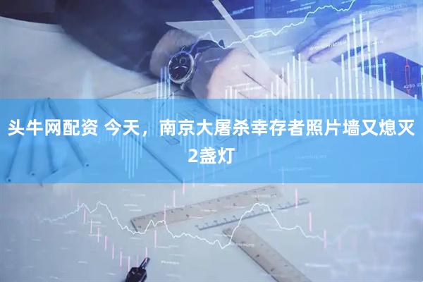 头牛网配资 今天，南京大屠杀幸存者照片墙又熄灭2盏灯