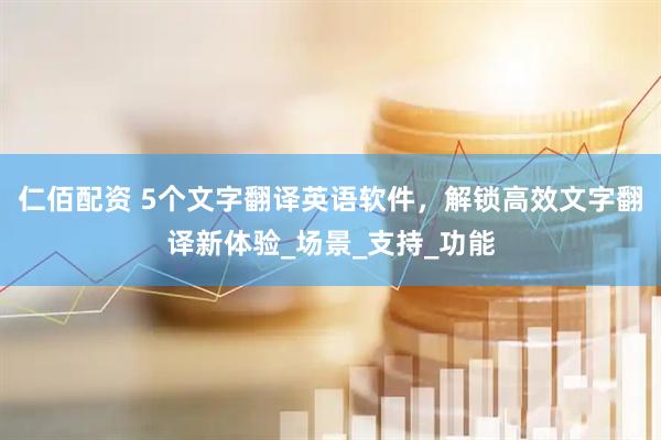 仁佰配资 5个文字翻译英语软件，解锁高效文字翻译新体验_场景_支持_功能
