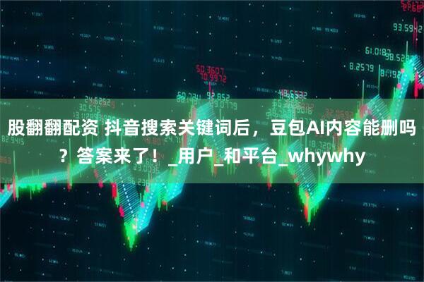 股翻翻配资 抖音搜索关键词后，豆包AI内容能删吗？答案来了！_用户_和平台_whywhy