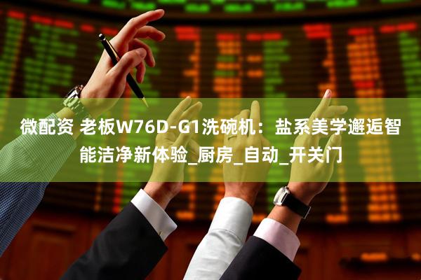 微配资 老板W76D-G1洗碗机：盐系美学邂逅智能洁净新体验_厨房_自动_开关门