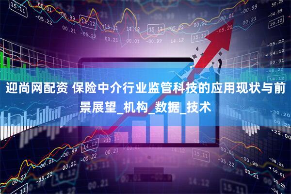 迎尚网配资 保险中介行业监管科技的应用现状与前景展望_机构_数据_技术