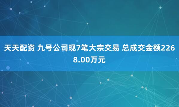 天天配资 九号公司现7笔大宗交易 总成交金额2268.00万元