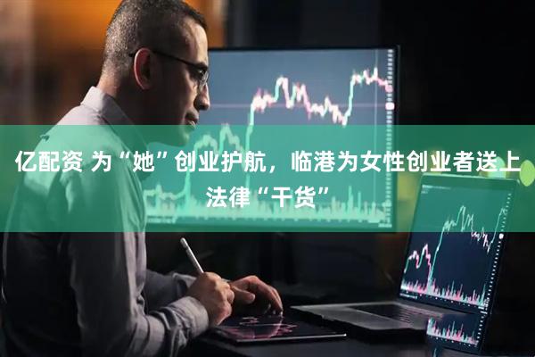 亿配资 为“她”创业护航，临港为女性创业者送上法律“干货”