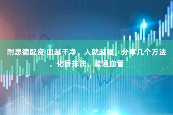耐思徳配资 血越干净,人就越强,分享几个方法,化瘀排浊,疏通血管