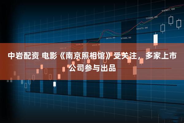 中岩配资 电影《南京照相馆》受关注，多家上市公司参与出品