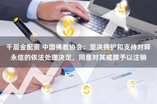 千层金配资 中国佛教协会：坚决拥护和支持对释永信的依法处理决定，同意对其戒牒予以注销
