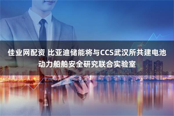 佳业网配资 比亚迪储能将与CCS武汉所共建电池动力船舶安全研究联合实验室