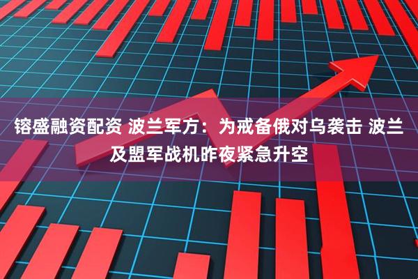 镕盛融资配资 波兰军方：为戒备俄对乌袭击 波兰及盟军战机昨夜紧急升空