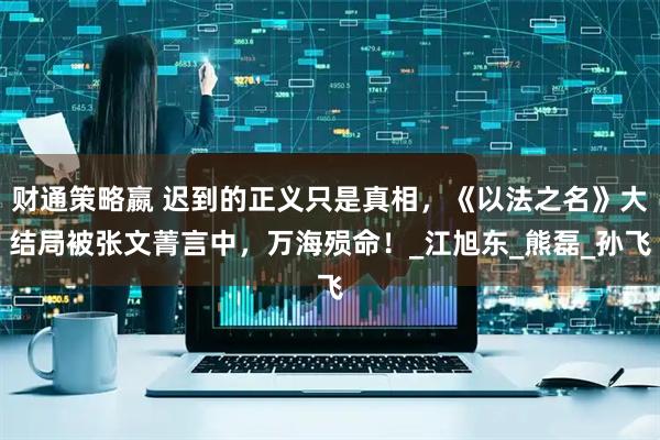 财通策略嬴 迟到的正义只是真相，《以法之名》大结局被张文菁言中，万海殒命！_江旭东_熊磊_孙飞