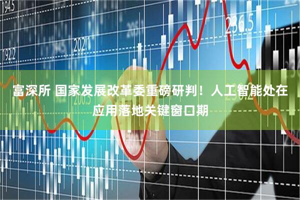 富深所 国家发展改革委重磅研判！人工智能处在应用落地关键窗口期