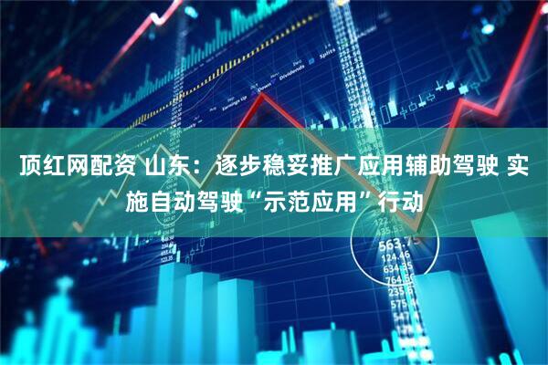 顶红网配资 山东：逐步稳妥推广应用辅助驾驶 实施自动驾驶“示范应用”行动