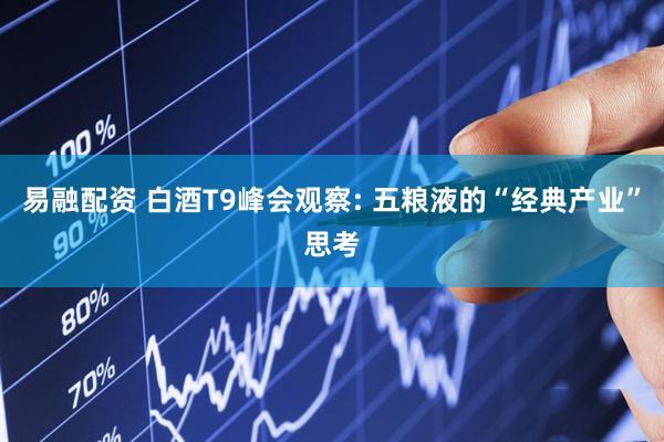 易融配资 白酒T9峰会观察: 五粮液的“经典产业”思考