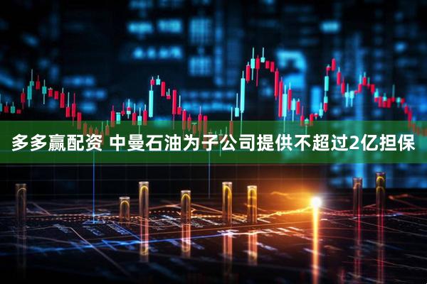 多多赢配资 中曼石油为子公司提供不超过2亿担保