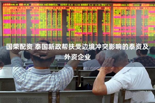 国荣配资 泰国新政帮扶受边境冲突影响的泰资及外资企业
