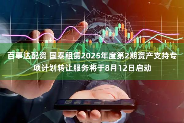 百事达配资 国泰租赁2025年度第2期资产支持专项计划转让服务将于8月12日启动