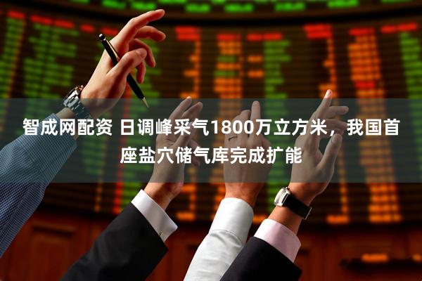 智成网配资 日调峰采气1800万立方米，我国首座盐穴储气库完成扩能