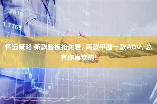 怀远策略 新款踏板抢先看, 两款平踏一款ADV, 总有你喜欢的!