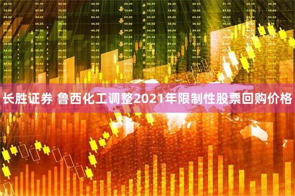 长胜证券 鲁西化工调整2021年限制性股票回购价格