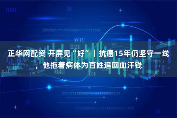 正华网配资 开屏见“好”｜抗癌15年仍坚守一线，他拖着病体为百姓追回血汗钱
