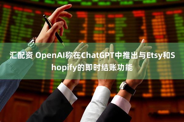 汇配资 OpenAI称在ChatGPT中推出与Etsy和Shopify的即时结账功能
