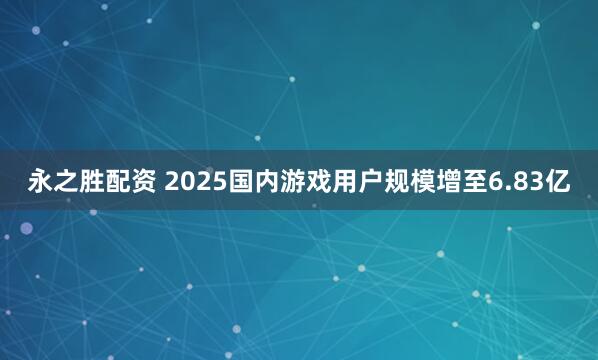永之胜配资 2025国内游戏用户规模增至6.83亿