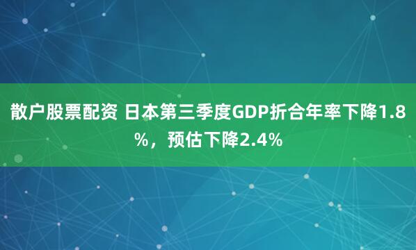 散户股票配资 日本第三季度GDP折合年率下降1.8%，预估下降2.4%