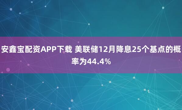安鑫宝配资APP下载 美联储12月降息25个基点的概率为44.4%