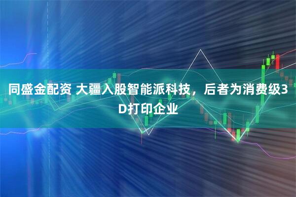 同盛金配资 大疆入股智能派科技，后者为消费级3D打印企业