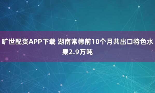 旷世配资APP下载 湖南常德前10个月共出口特色水果2.9万吨