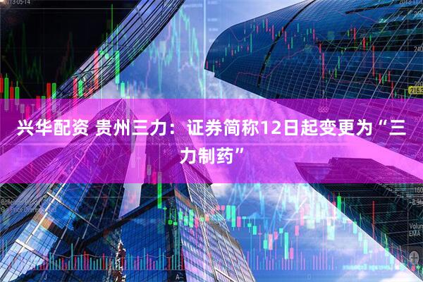 兴华配资 贵州三力：证券简称12日起变更为“三力制药”