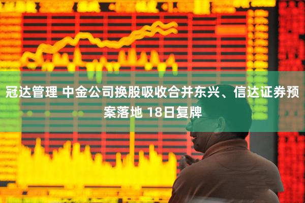 冠达管理 中金公司换股吸收合并东兴、信达证券预案落地 18日复牌