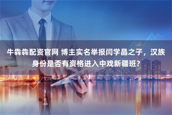 牛犇犇配资官网 博主实名举报闫学晶之子，汉族身份是否有资格进入中戏新疆班？