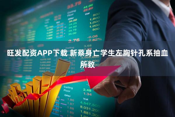 旺发配资APP下载 新蔡身亡学生左胸针孔系抽血所致