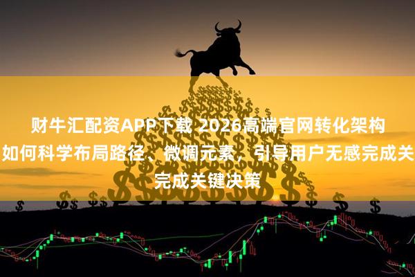 财牛汇配资APP下载 2026高端官网转化架构设计：如何科学布局路径、微调元素，引导用户无感完成关键决策