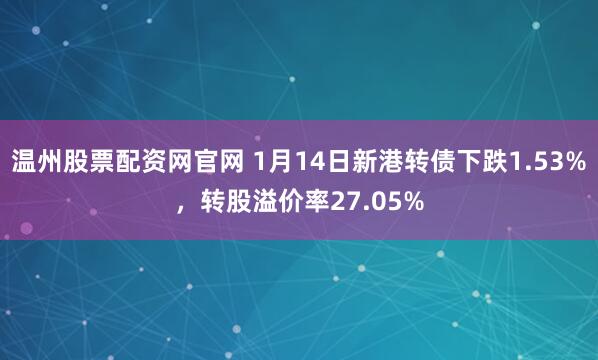 温州股票配资网官网 1月14日新港转债下跌1.53%,转股溢价率27.05%