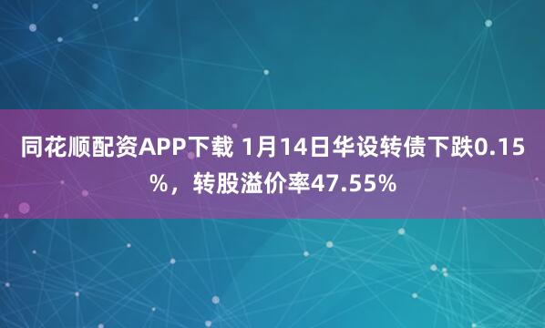 同花顺配资APP下载 1月14日华设转债下跌0.15%，转股溢价率47.55%